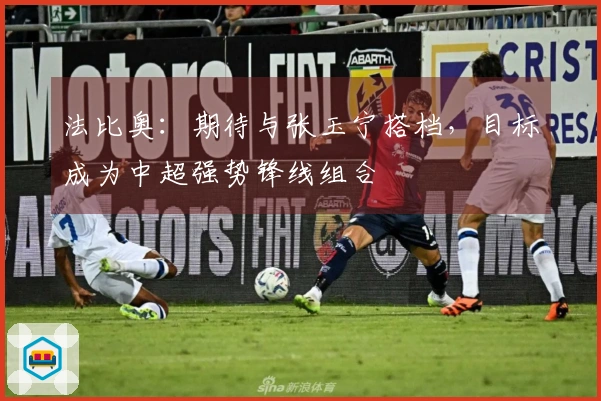 法比奥：期待与张玉宁搭档，目标成为中超强势锋线组合
