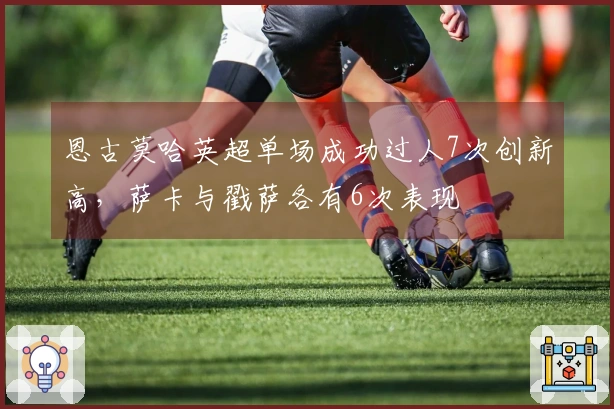 恩古莫哈英超单场成功过人7次创新高，萨卡与戳萨各有6次表现
