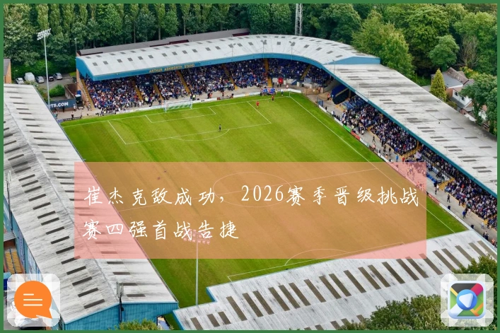 崔杰克敌成功，2026赛季晋级挑战赛四强首战告捷